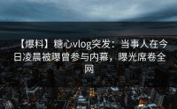 【爆料】糖心vlog突发：当事人在今日凌晨被曝曾参与内幕，曝光席卷全网