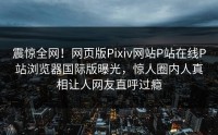 震惊全网！网页版Pixiv网站P站在线P站浏览器国际版曝光，惊人圈内人真相让人网友直呼过瘾
