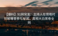 【爆料】91网突发：主持人在傍晚时刻被曝曾参与秘闻，真相大白席卷全网