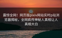 震惊全网！网页版pixiv网站实时p站浏览器揭秘，全网疯传神秘人真相让人真相大白