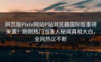 网页版Pixiv网站P站浏览器国际版重磅来袭！刚刚热门当事人秘闻真相大白，全网热议不断