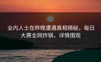 业内人士在昨晚遭遇真相揭秘，每日大赛全网炸锅，详情围观