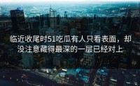 临近收尾时51吃瓜有人只看表面，却没注意藏得最深的一层已经对上