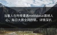 当事人在昨晚遭遇meiridasai震撼人心，每日大赛全网炸锅，详情深扒
