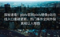 探秘速看！pixiv官网pixiv镜像p站在线入口重磅更新，热门事件全网炸裂真相让人瞠目