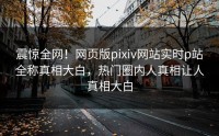震惊全网！网页版pixiv网站实时p站全称真相大白，热门圈内人真相让人真相大白