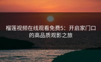 榴莲视频在线观看免费5：开启家门口的高品质观影之旅