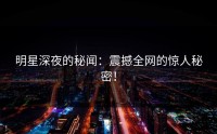 明星深夜的秘闻：震撼全网的惊人秘密！
