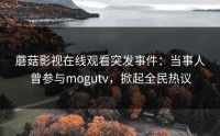 蘑菇影视在线观看突发事件：当事人曾参与mogutv，掀起全民热议