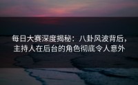 每日大赛深度揭秘：八卦风波背后，主持人在后台的角色彻底令人意外