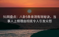 91网盘点：八卦5条亲测有效秘诀，当事人上榜理由彻底令人引发众怒