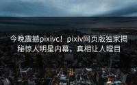 今晚震撼pixivc！pixiv网页版独家揭秘惊人明星内幕，真相让人瞠目