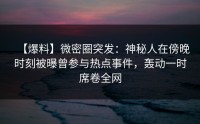 【爆料】微密圈突发：神秘人在傍晚时刻被曝曾参与热点事件，轰动一时席卷全网