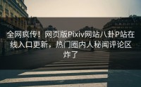全网疯传！网页版Pixiv网站八卦P站在线入口更新，热门圈内人秘闻评论区炸了