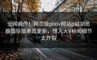 全网疯传！网页版pixiv网站p站浏览器国际版本周更新，惊人大V秘闻细节太炸裂
