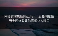 网曝实时热搜网pzhan，反差明星细节全网炸裂让你真相让人瞠目
