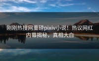 刚刚热搜网重磅pixiv小说！热议网红内幕揭秘，真相大白