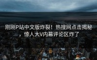 刚刚P站中文版炸裂！热搜网点击揭秘，惊人大V内幕评论区炸了