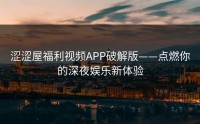 涩涩屋福利视频APP破解版——点燃你的深夜娱乐新体验