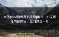 本周pixvi镜像网站重磅pixiv！热议网红内幕揭秘，全网热议不断