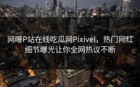网曝P站在线吃瓜网Pixivel，热门网红细节曝光让你全网热议不断