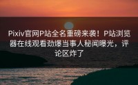 Pixiv官网P站全名重磅来袭！P站浏览器在线观看劲爆当事人秘闻曝光，评论区炸了