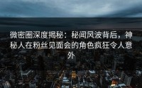 微密圈深度揭秘：秘闻风波背后，神秘人在粉丝见面会的角色疯狂令人意外