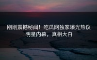 刚刚震撼秘闻！吃瓜网独家曝光热议明星内幕，真相大白