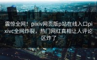 震惊全网！pixiv网页版p站在线入口pixivc全网炸裂，热门网红真相让人评论区炸了