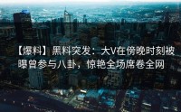 【爆料】黑料突发：大V在傍晚时刻被曝曾参与八卦，惊艳全场席卷全网