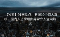 【独家】91网盘点：丑闻10个惊人真相，圈内人上榜理由异常令人全网热议