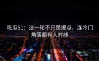 吃瓜51：这一轮不只是爆点，连冷门角落都有人对线
