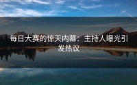 每日大赛的惊天内幕：主持人曝光引发热议