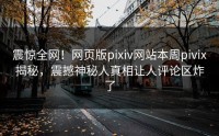 震惊全网！网页版pixiv网站本周pivix揭秘，震撼神秘人真相让人评论区炸了