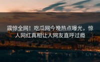 震惊全网！吃瓜网今晚热点曝光，惊人网红真相让人网友直呼过瘾