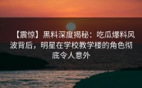 【震惊】黑料深度揭秘：吃瓜爆料风波背后，明星在学校教学楼的角色彻底令人意外