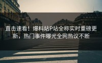 直击速看！爆料站P站全称实时重磅更新，热门事件曝光全网热议不断