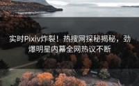 实时Pixiv炸裂！热搜网探秘揭秘，劲爆明星内幕全网热议不断