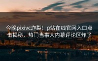 今晚pixivc炸裂！p站在线官网入口点击揭秘，热门当事人内幕评论区炸了