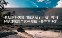 我把黑料关键词投放跑了一遍：时间线梳理出现了这些规律（看完再决定）