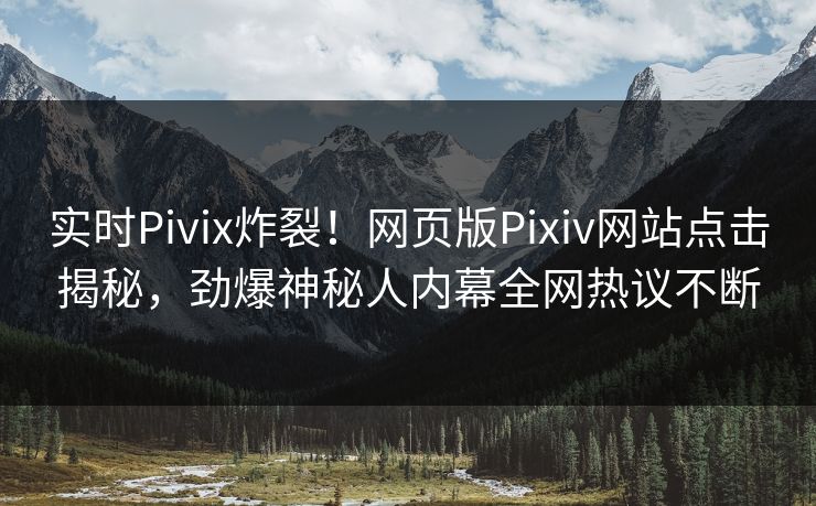 实时Pivix炸裂！网页版Pixiv网站点击揭秘，劲爆神秘人内幕全网热议不断