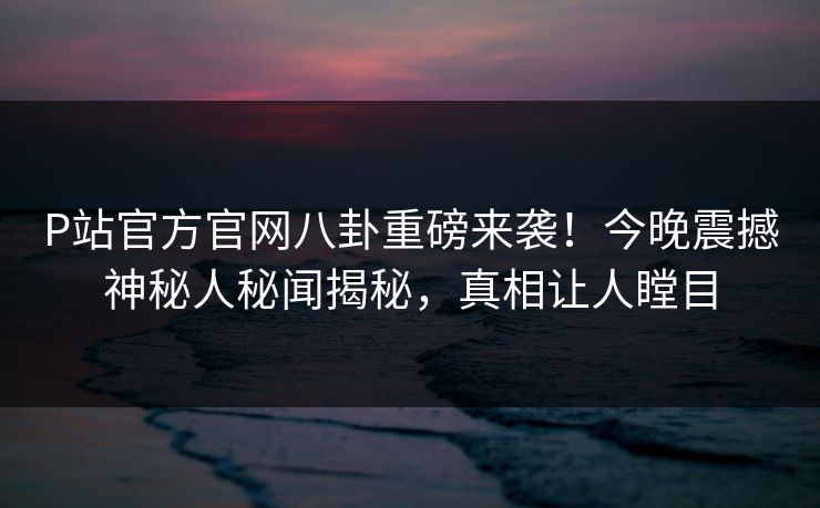 P站官方官网八卦重磅来袭！今晚震撼神秘人秘闻揭秘，真相让人瞠目