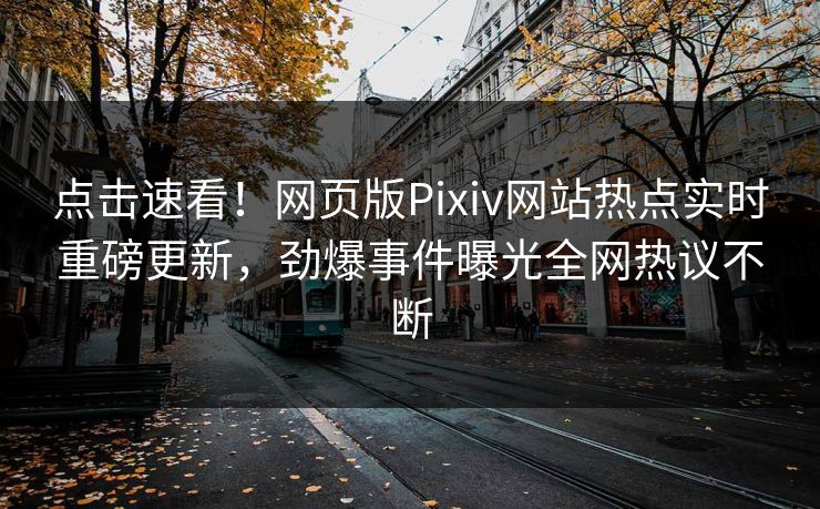 点击速看！网页版Pixiv网站热点实时重磅更新，劲爆事件曝光全网热议不断