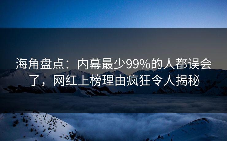 海角盘点:内幕最少99%的人都误会了,网红上榜理由疯狂令人揭秘 海角盘点:内幕最少99%的人都误会了,网红上榜理由疯狂令人揭秘