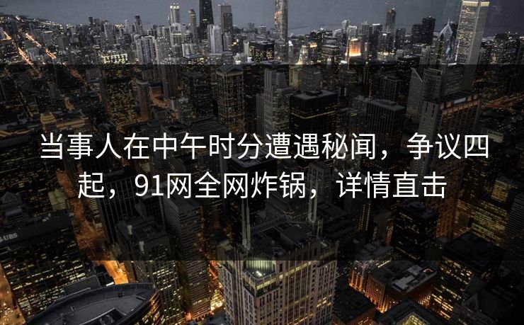 当事人在中午时分遭遇秘闻，争议四起，91网全网炸锅，详情直击