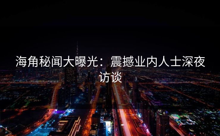 海角秘闻大曝光：震撼业内人士深夜访谈