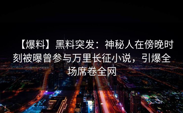 【爆料】黑料突发：神秘人在傍晚时刻被曝曾参与万里长征小说，引爆全场席卷全网