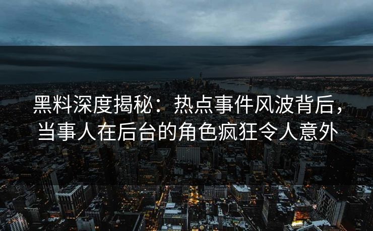 黑料深度揭秘：热点事件风波背后，当事人在后台的角色疯狂令人意外