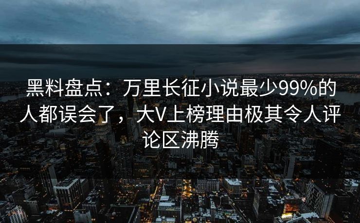 黑料盘点：万里长征小说最少99%的人都误会了，大V上榜理由极其令人评论区沸腾