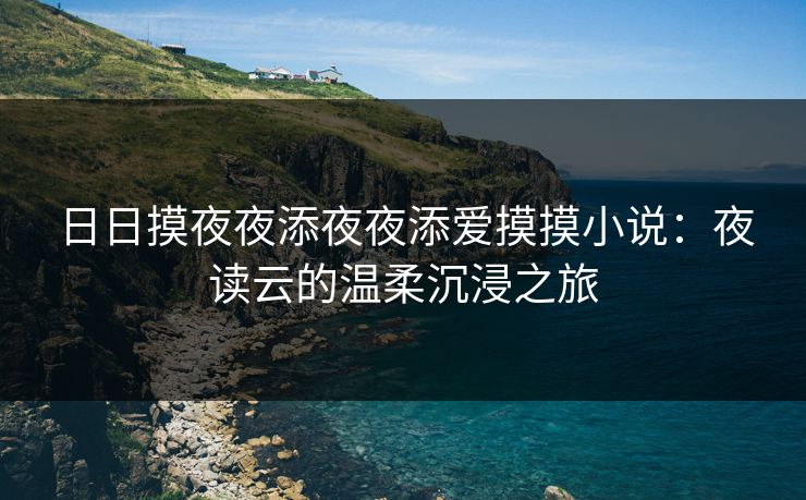 日日摸夜夜添夜夜添爱摸摸小说：夜读云的温柔沉浸之旅